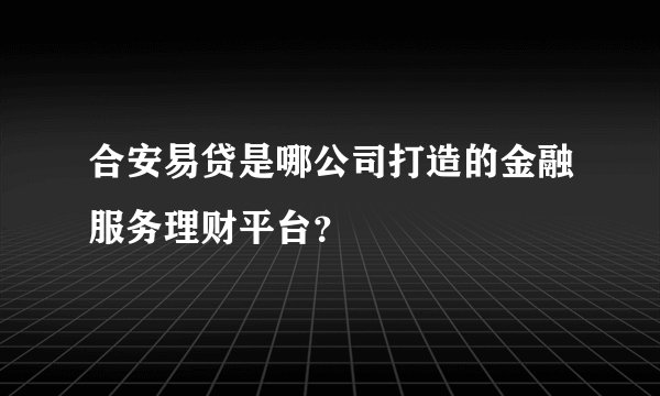 合安易贷是哪公司打造的金融服务理财平台？