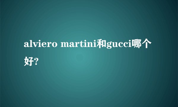 alviero martini和gucci哪个好?