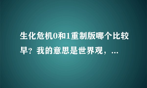 生化危机0和1重制版哪个比较早？我的意思是世界观，哪个是生化危机系列的开始，在现在有了重置之后要按