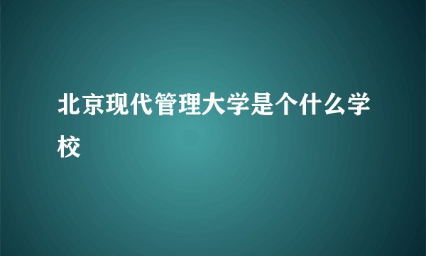 北京现代管理大学是个什么学校