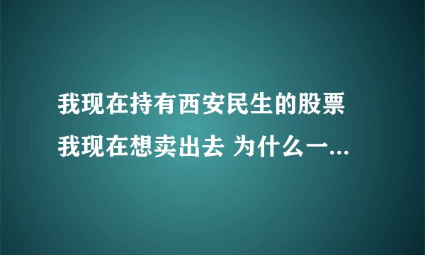 我现在持有西安民生的股票 我现在想卖出去 为什么一直卖不出从上午11点想卖出去 到现在都还不能卖出