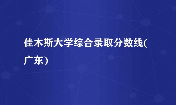 佳木斯大学综合录取分数线(广东)
