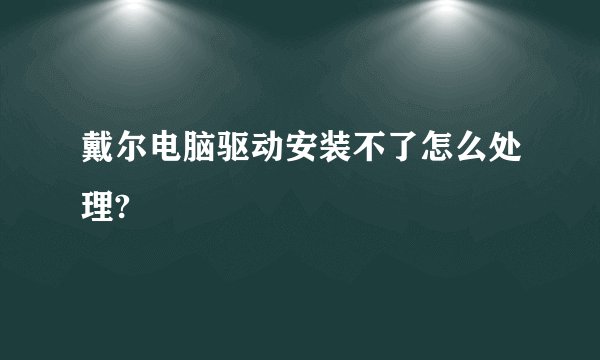戴尔电脑驱动安装不了怎么处理?