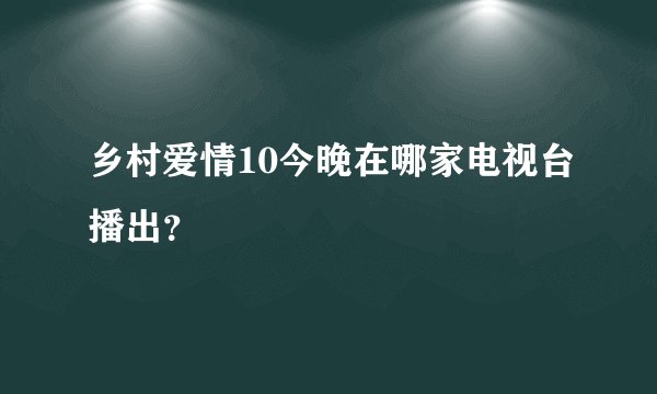 乡村爱情10今晚在哪家电视台播出？
