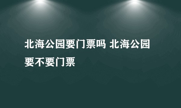 北海公园要门票吗 北海公园要不要门票