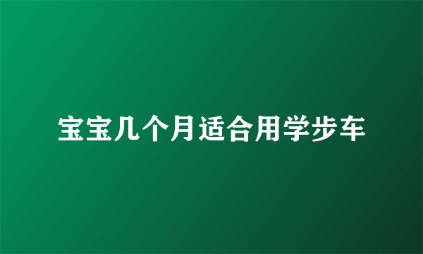 宝宝几个月适合用学步车