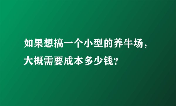 如果想搞一个小型的养牛场，大概需要成本多少钱？