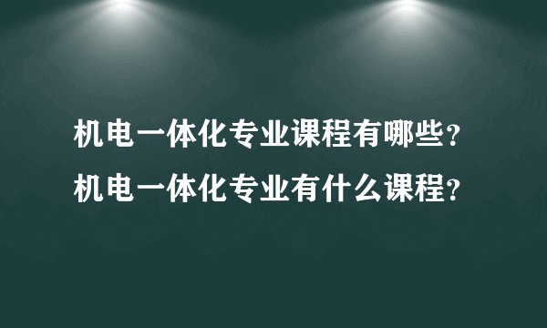 机电一体化专业课程有哪些？机电一体化专业有什么课程？