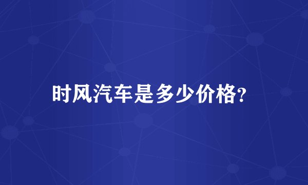 时风汽车是多少价格？