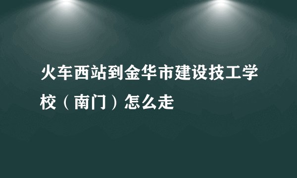 火车西站到金华市建设技工学校（南门）怎么走