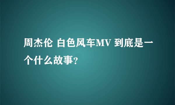 周杰伦 白色风车MV 到底是一个什么故事？