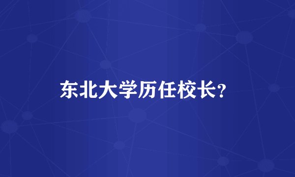 东北大学历任校长？