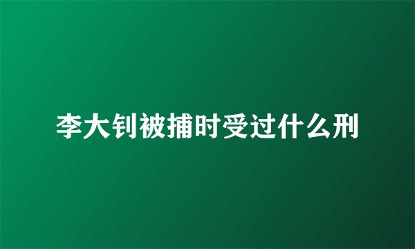 李大钊被捕时受过什么刑