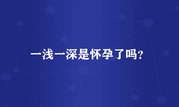 一浅一深是怀孕了吗？