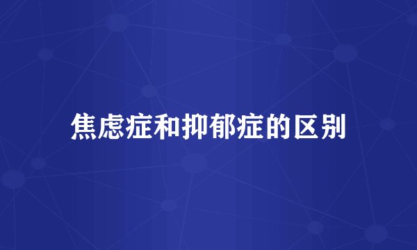 焦虑症和抑郁症的区别