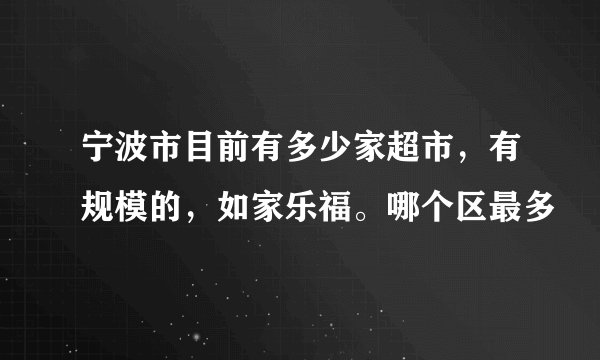 宁波市目前有多少家超市，有规模的，如家乐福。哪个区最多