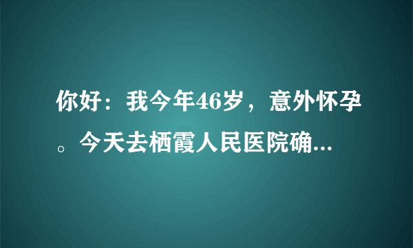 你好：我今年46岁，意外怀孕。今天去栖霞人民医院确诊...