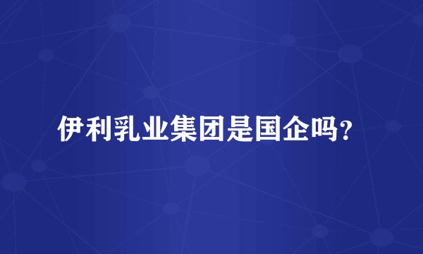 伊利乳业集团是国企吗？