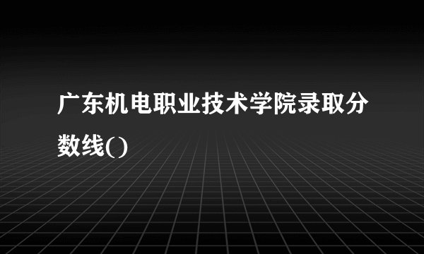 广东机电职业技术学院录取分数线()