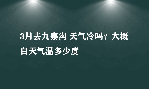 3月去九寨沟 天气冷吗？大概白天气温多少度