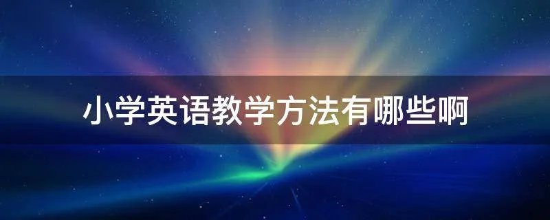 小学英语教学方法有哪些啊