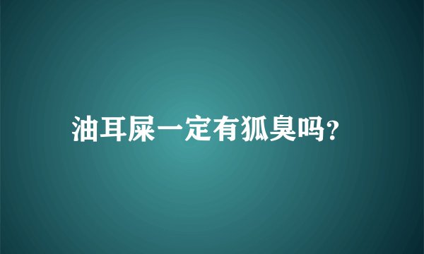 油耳屎一定有狐臭吗？