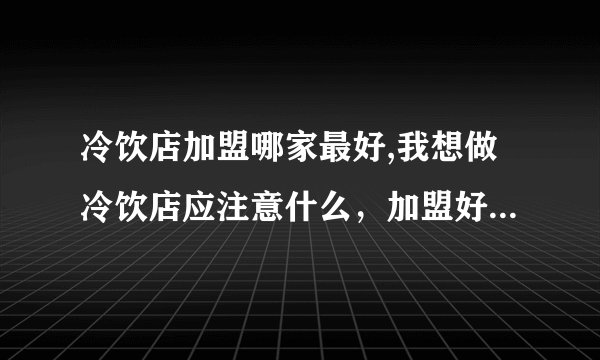 冷饮店加盟哪家最好,我想做冷饮店应注意什么，加盟好吗，利润多大