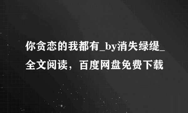 你贪恋的我都有_by消失绿缇_全文阅读，百度网盘免费下载