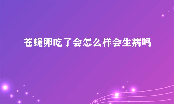 苍蝇卵吃了会怎么样会生病吗