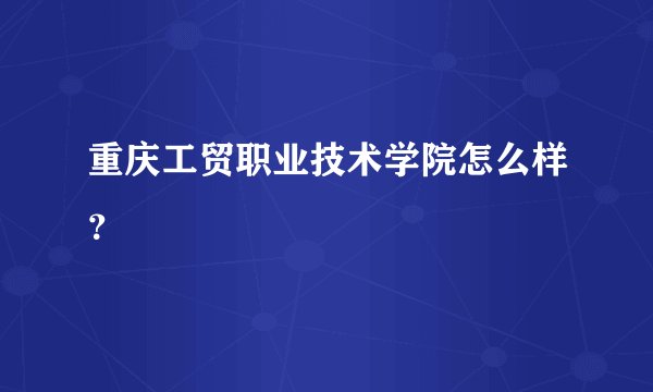 重庆工贸职业技术学院怎么样？