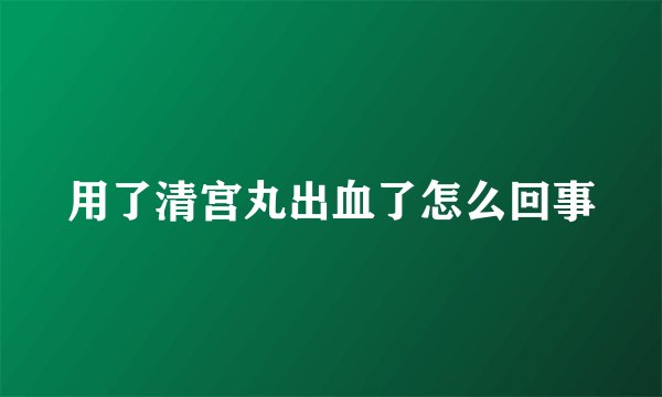 用了清宫丸出血了怎么回事
