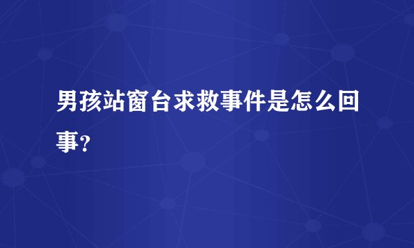男孩站窗台求救事件是怎么回事？