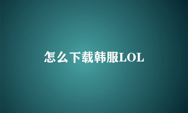 怎么下载韩服LOL