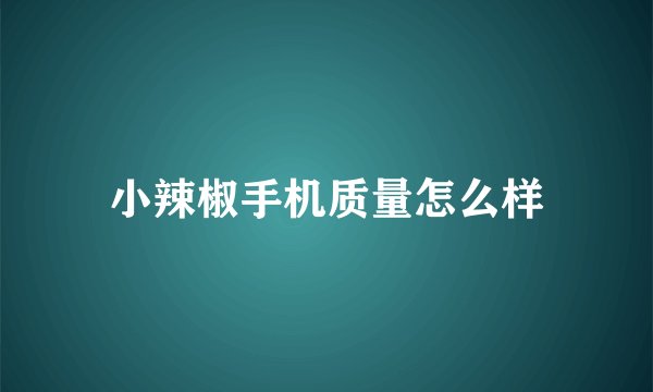 小辣椒手机质量怎么样