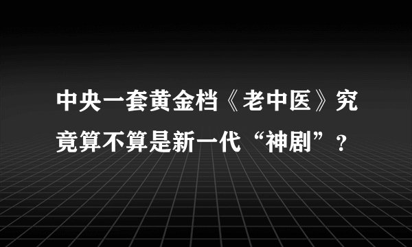 中央一套黄金档《老中医》究竟算不算是新一代“神剧”？