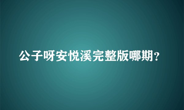 公子呀安悦溪完整版哪期？