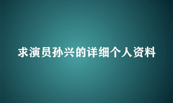 求演员孙兴的详细个人资料