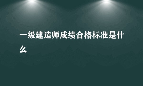 一级建造师成绩合格标准是什么