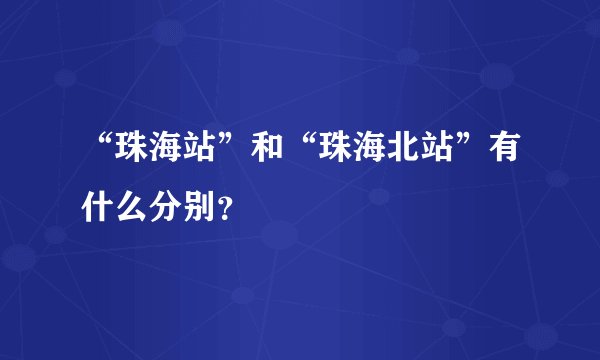 “珠海站”和“珠海北站”有什么分别？