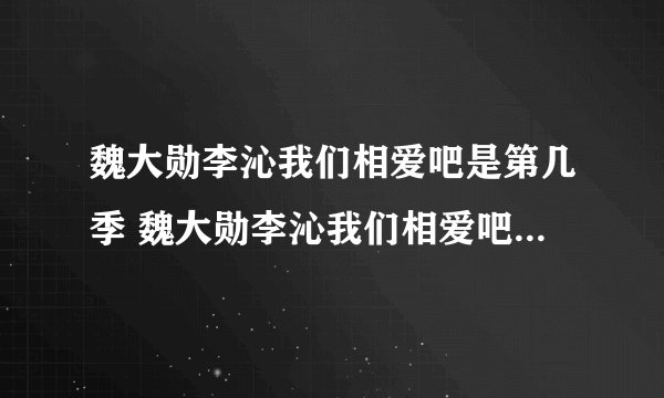 魏大勋李沁我们相爱吧是第几季 魏大勋李沁我们相爱吧在第几季