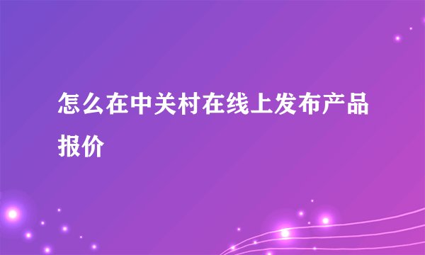 怎么在中关村在线上发布产品报价