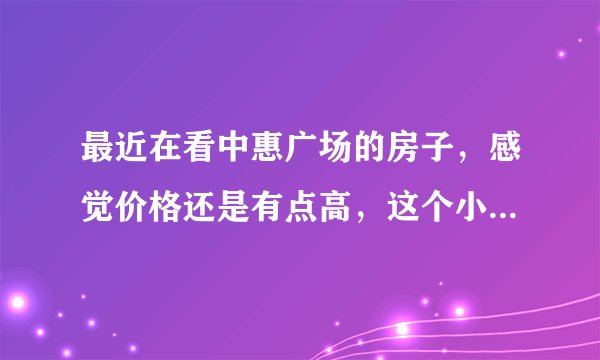 最近在看中惠广场的房子，感觉价格还是有点高，这个小区之前价格如何？大概多少钱？
