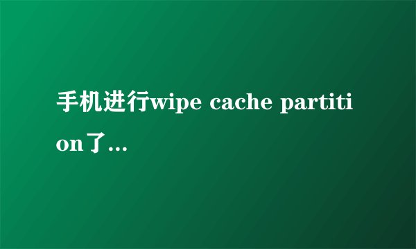 手机进行wipe cache partition了会怎么样？