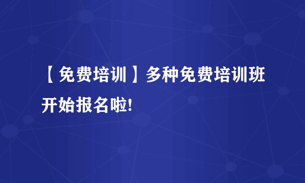 【免费培训】多种免费培训班开始报名啦!