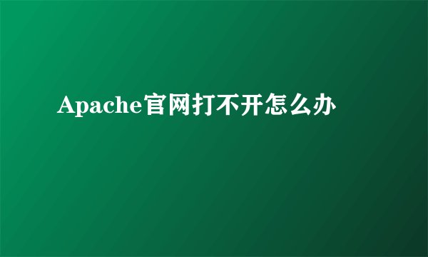 Apache官网打不开怎么办