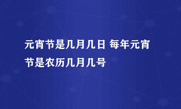 元宵节是几月几日 每年元宵节是农历几月几号