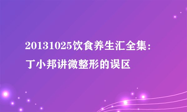 20131025饮食养生汇全集：丁小邦讲微整形的误区