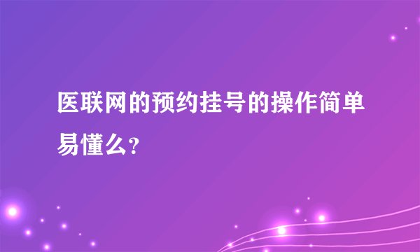 医联网的预约挂号的操作简单易懂么？