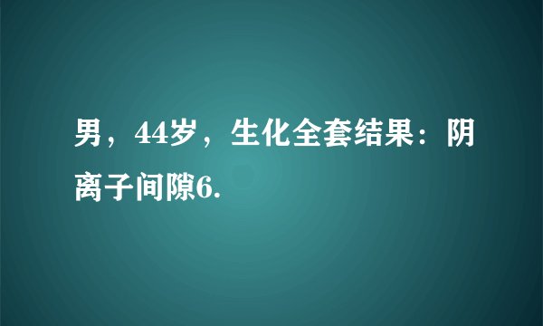 男，44岁，生化全套结果：阴离子间隙6.