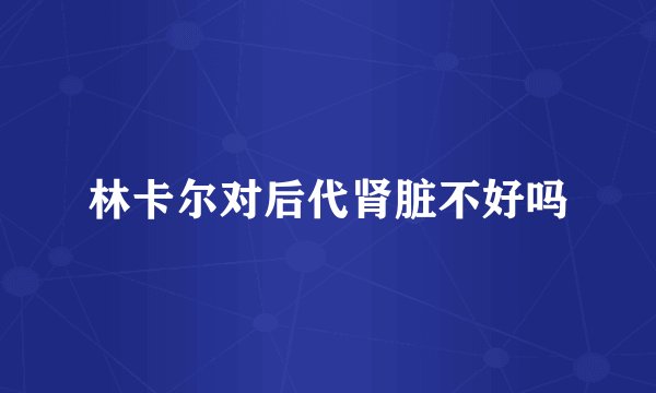 林卡尔对后代肾脏不好吗